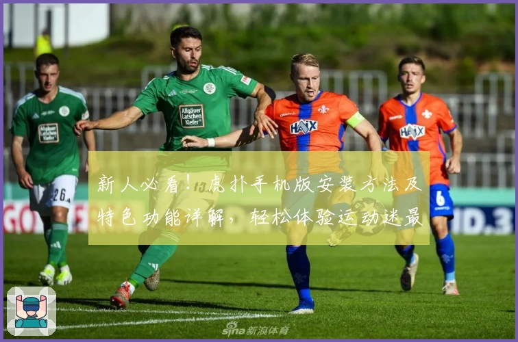 新人必看！虎扑手机版安装方法及特色功能详解，轻松体验运动迷最爱社区