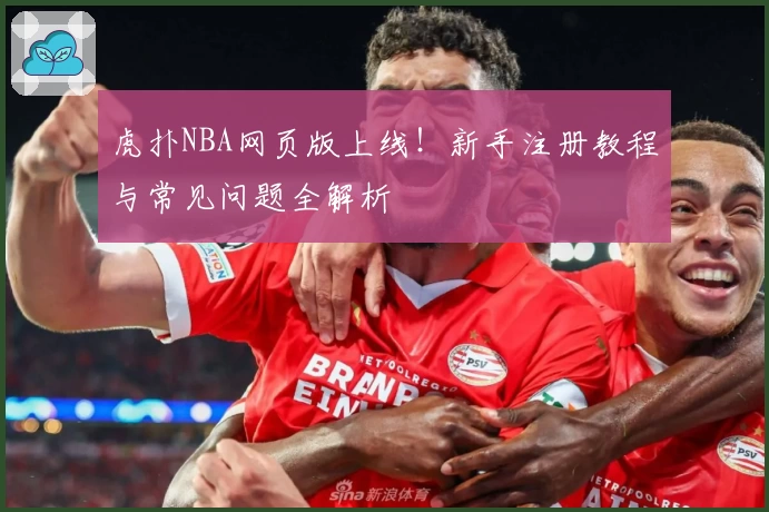 虎扑NBA网页版上线！新手注册教程与常见问题全解析