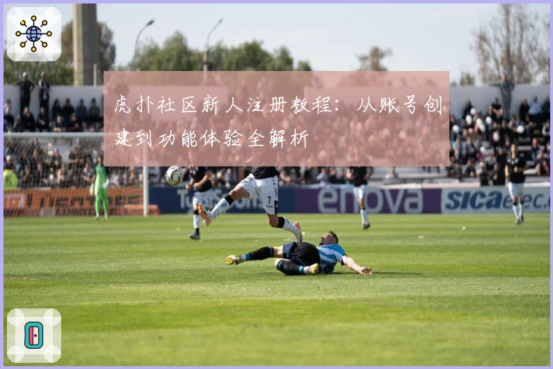虎扑社区新人注册教程：从账号创建到功能体验全解析