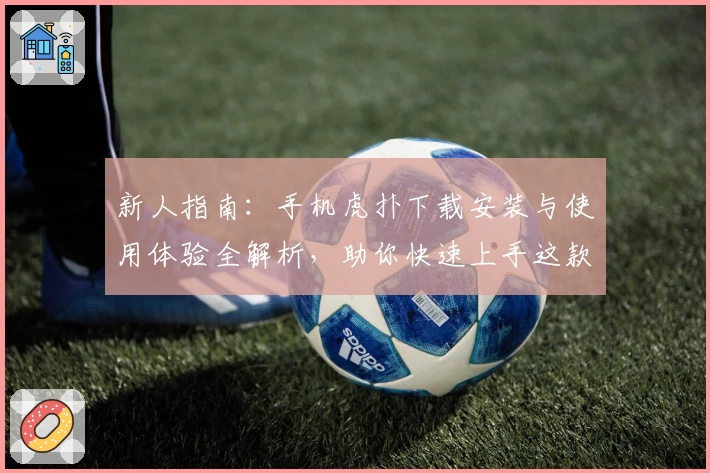 新人指南：手机虎扑下载安装与使用体验全解析，助你快速上手这款体育交流神器