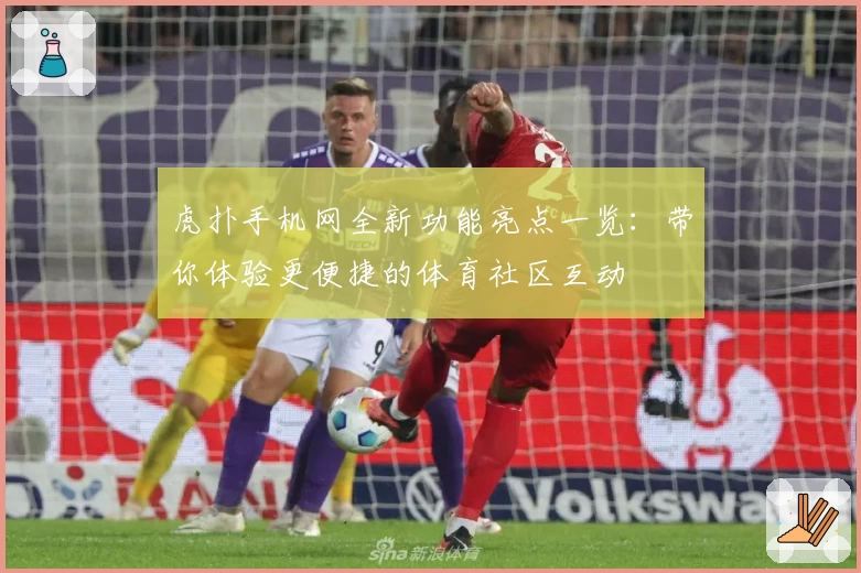 虎扑手机网全新功能亮点一览：带你体验更便捷的体育社区互动
