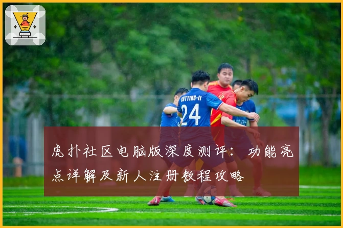 虎扑社区电脑版深度测评：功能亮点详解及新人注册教程攻略
