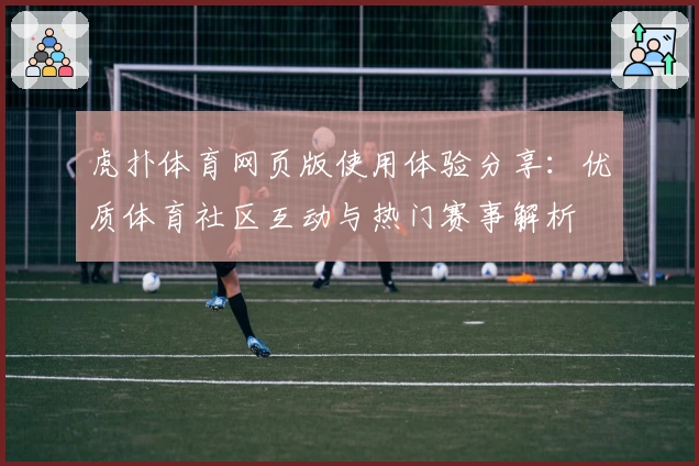 虎扑体育网页版使用体验分享:优质体育社区互动与热门赛事解析