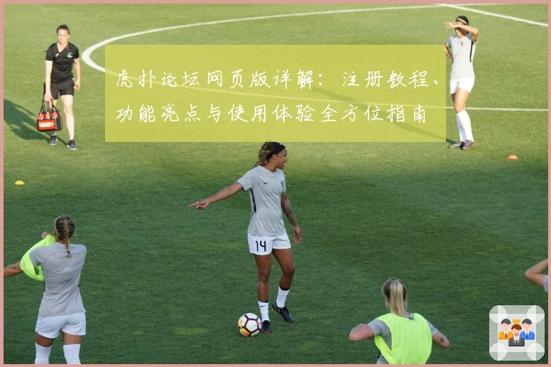 虎扑论坛网页版详解：注册教程、功能亮点与使用体验全方位指南