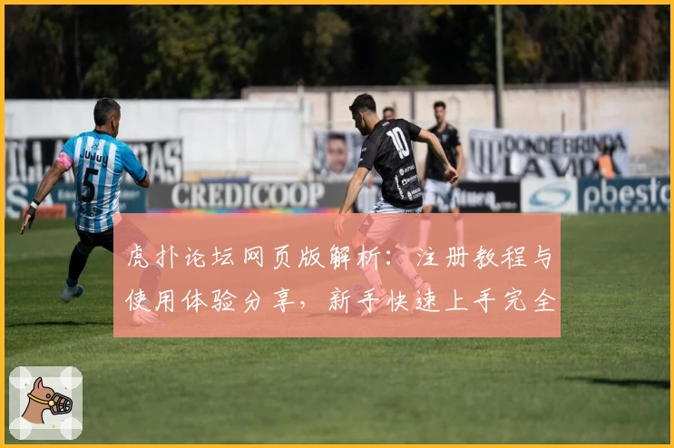 虎扑论坛网页版解析：注册教程与使用体验分享，新手快速上手完全指南