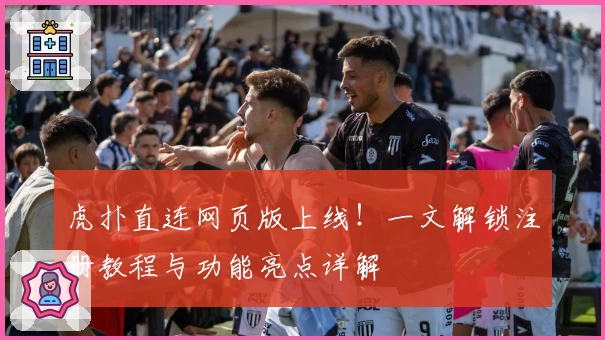 虎扑直连网页版上线！一文解锁注册教程与功能亮点详解