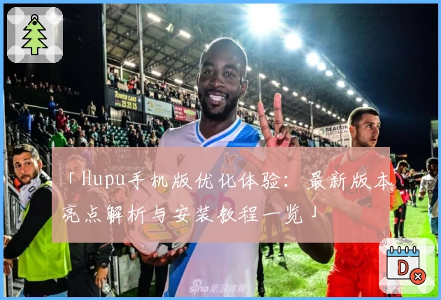 「Hupu手机版优化体验：最新版本亮点解析与安装教程一览」