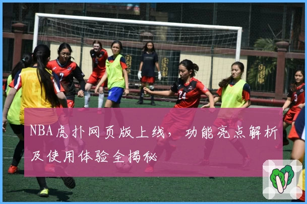 NBA虎扑网页版上线，功能亮点解析及使用体验全揭秘