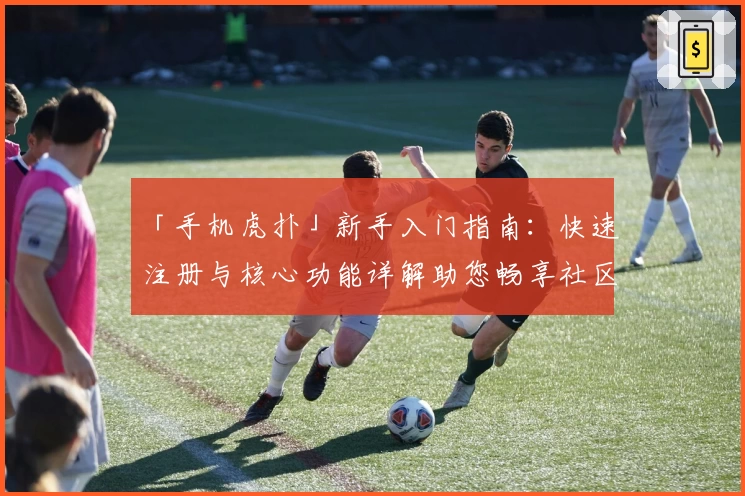 「手机虎扑」新手入门指南：快速注册与核心功能详解助您畅享社区魅力