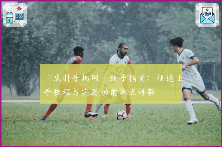 「虎扑手机网」新手指南：快速上手教程与实用功能亮点详解
