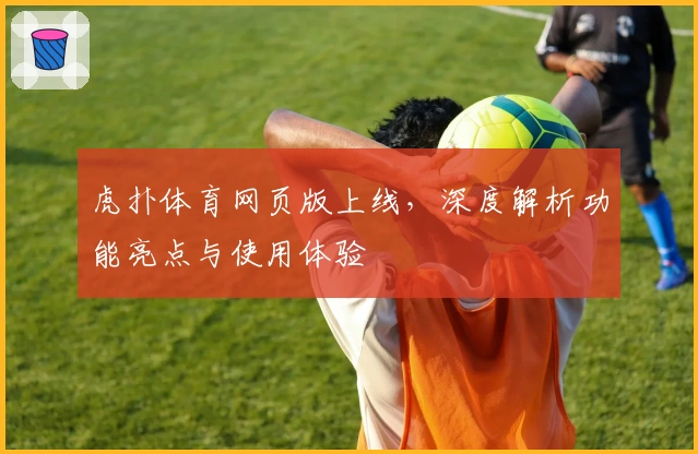虎扑体育网页版上线，深度解析功能亮点与使用体验