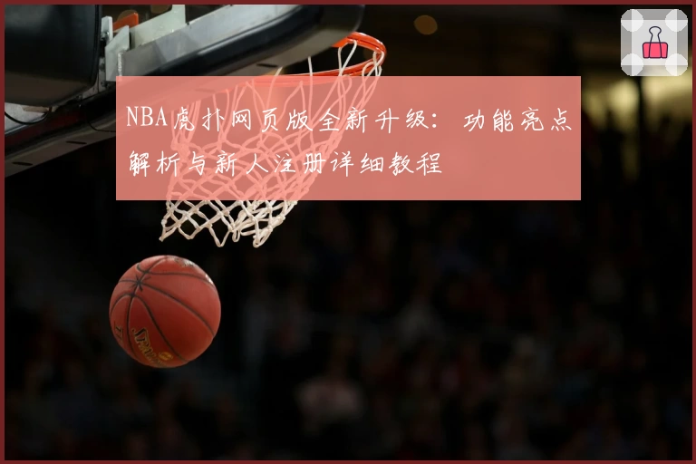 NBA虎扑网页版全新升级：功能亮点解析与新人注册详细教程