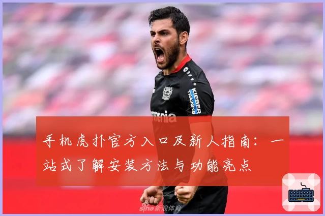 手机虎扑官方入口及新人指南:一站式了解安装方法与功能亮点