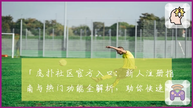 「虎扑社区官方入口：新人注册指南与热门功能全解析，助你快速融入运动迷聚集地」