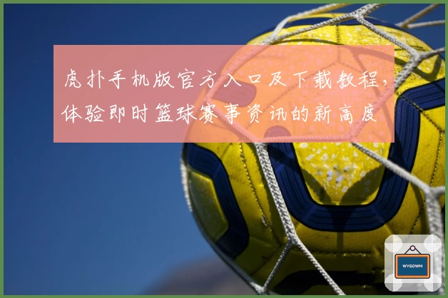 虎扑手机版官方入口及下载教程，体验即时篮球赛事资讯的新高度