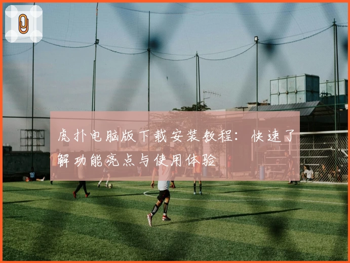 虎扑电脑版下载安装教程：快速了解功能亮点与使用体验