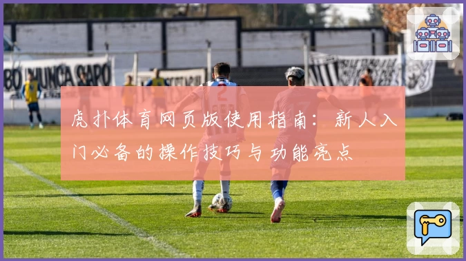 虎扑体育网页版使用指南：新人入门必备的操作技巧与功能亮点