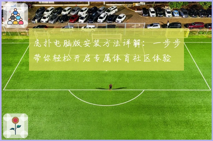 虎扑电脑版安装方法详解：一步步带你轻松开启专属体育社区体验