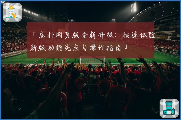 「虎扑网页版全新升级：快速体验新版功能亮点与操作指南」