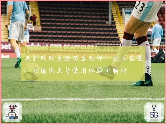 虎扑网网页版深度测评：社区氛围、功能亮点与使用体验全解析