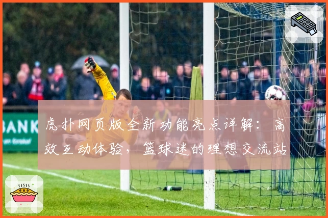 虎扑网页版全新功能亮点详解：高效互动体验，篮球迷的理想交流站点