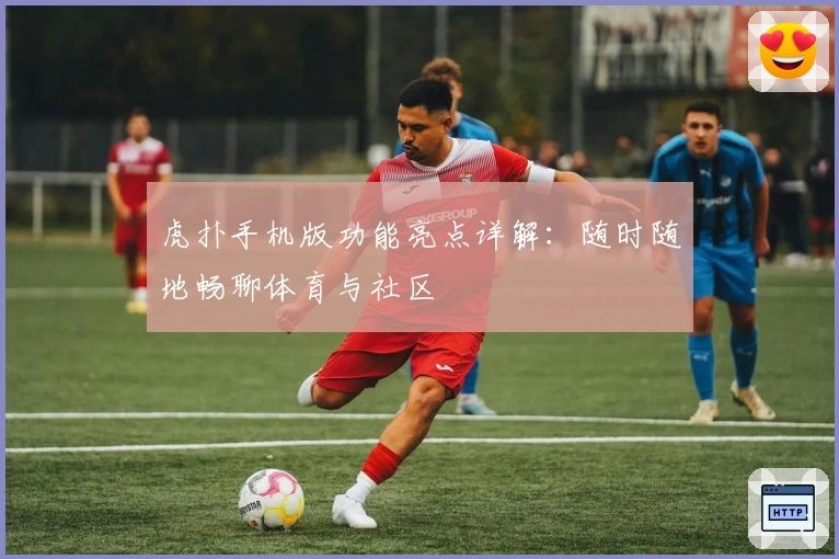 虎扑手机版功能亮点详解：随时随地畅聊体育与社区