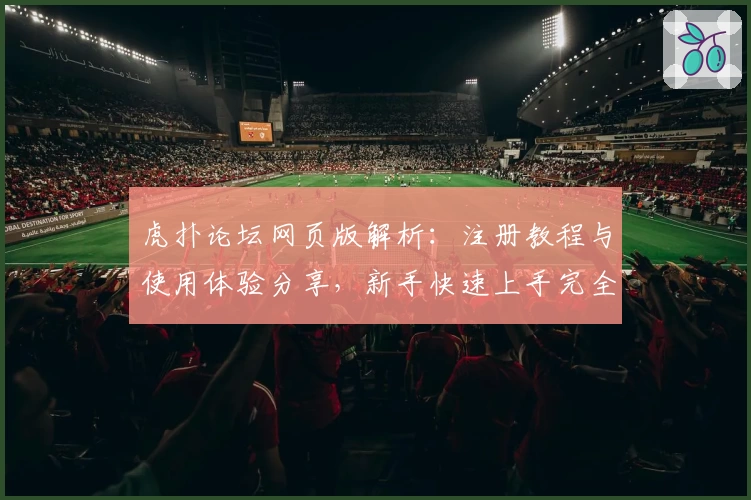 虎扑论坛网页版解析：注册教程与使用体验分享，新手快速上手完全指南