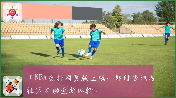 「NBA虎扑网页版上线，即时资讯与社区互动全新体验」
