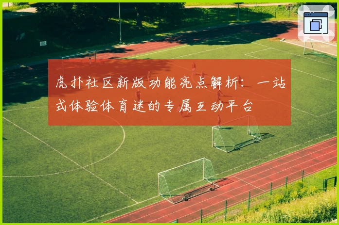 虎扑社区新版功能亮点解析：一站式体验体育迷的专属互动平台