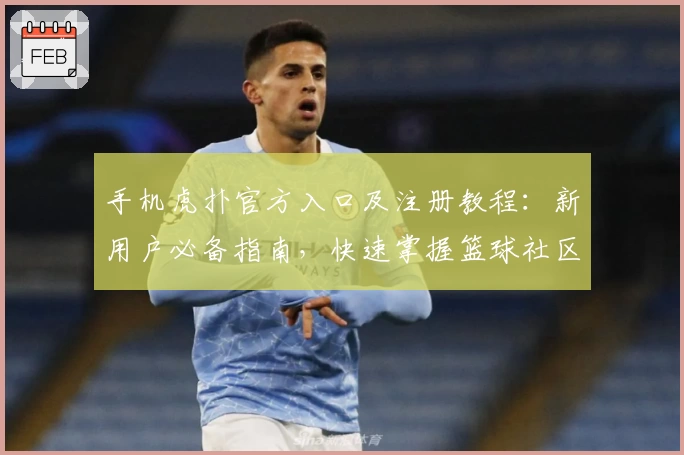 手机虎扑官方入口及注册教程：新用户必备指南，快速掌握篮球社区精髓