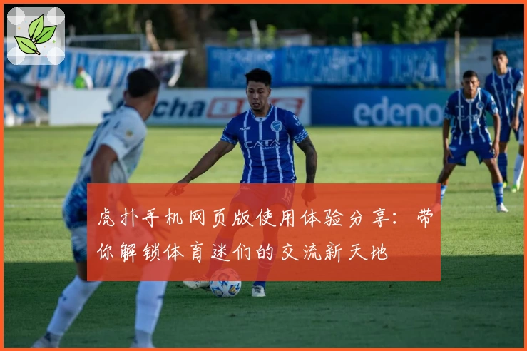 虎扑手机网页版使用体验分享：带你解锁体育迷们的交流新天地