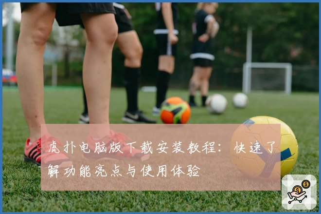 虎扑电脑版下载安装教程:快速了解功能亮点与使用体验