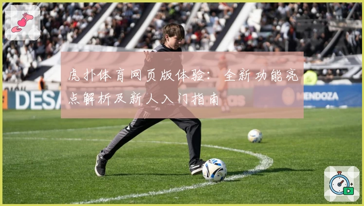 虎扑体育网页版体验：全新功能亮点解析及新人入门指南