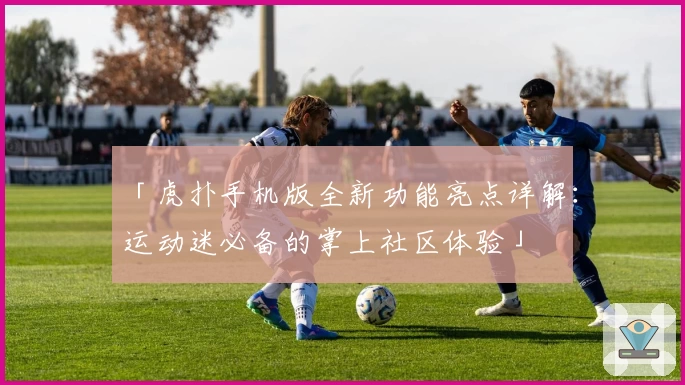 「虎扑手机版全新功能亮点详解：运动迷必备的掌上社区体验」