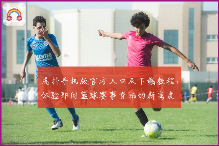 虎扑手机版官方入口及下载教程，体验即时篮球赛事资讯的新高度