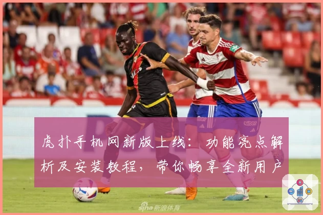 虎扑手机网新版上线:功能亮点解析及安装教程,带你畅享全新用户体验