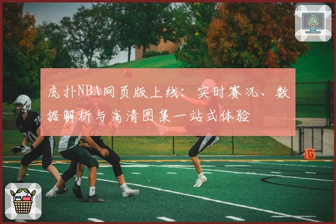 虎扑NBA网页版上线：实时赛况、数据解析与高清图集一站式体验