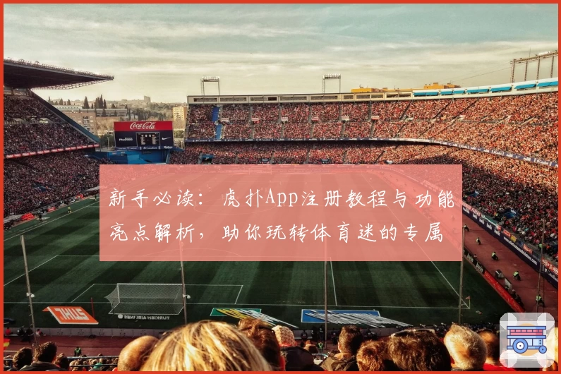 新手必读：虎扑App注册教程与功能亮点解析，助你玩转体育迷的专属社区