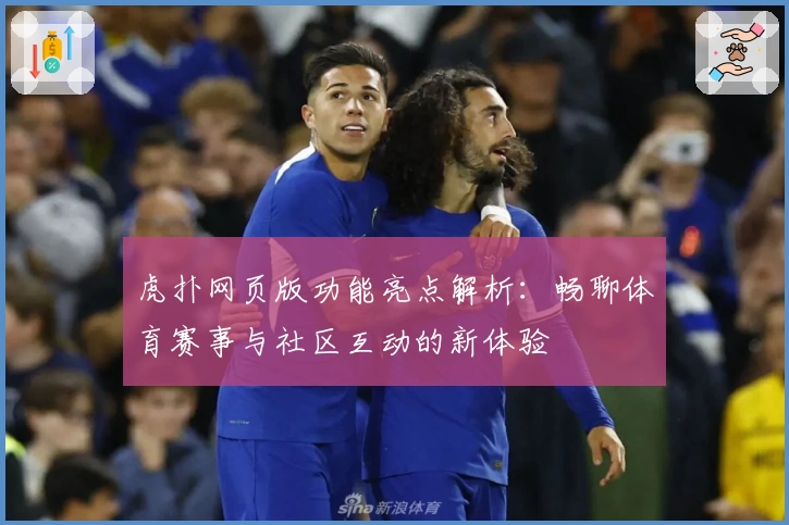 虎扑网页版功能亮点解析:畅聊体育赛事与社区互动的新体验