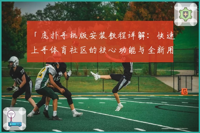 「虎扑手机版安装教程详解：快速上手体育社区的核心功能与全新用户体验」