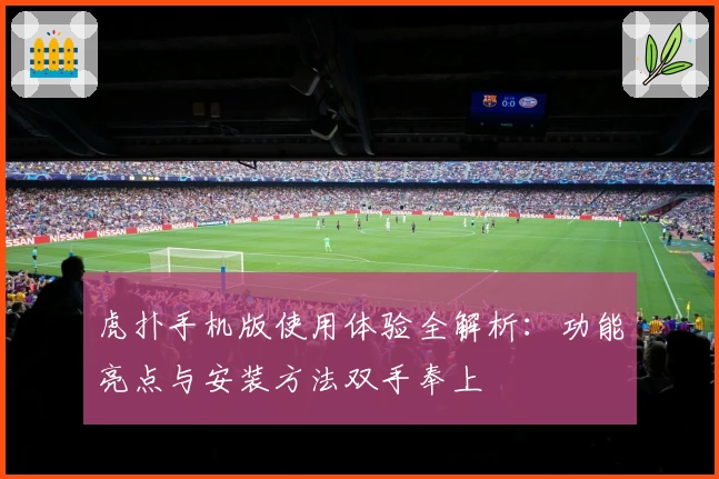 虎扑手机版使用体验全解析:功能亮点与安装方法双手奉上